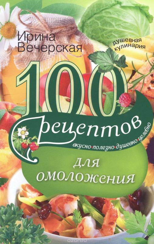 100 рецептов для омоложения. Вкусно, полезно, душевно, целебно