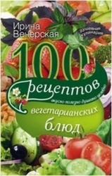 100 рецептов вегетарианских блюд. Вкусно, полезно, душевно, целебно