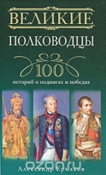 Великие полководцы. 100 историй о подвигах и победах