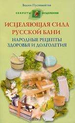Исцеляющая сила русской бани. Народные рецепты здоровья и долголетия