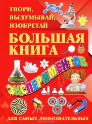 Большая книга экспериментов. Твори, выдумывай, изобретай