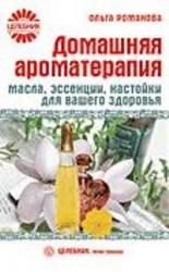 Домашняя ароматерапия. Масла, эссенции, настойки для вашего здоровья